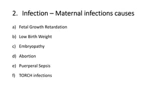 2. Infection – Maternal infections causes
a) Fetal Growth Retardation
b) Low Birth Weight
c) Embryopathy
d) Abortion
e) Puerperal Sepsis
f) TORCH infections
 