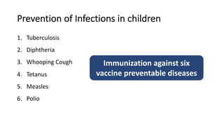 Prevention of Infections in children
1. Tuberculosis
2. Diphtheria
3. Whooping Cough
4. Tetanus
5. Measles
6. Polio
Immunization against six
vaccine preventable diseases
 