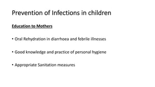Prevention of Infections in children
Education to Mothers
• Oral Rehydration in diarrhoea and febrile illnesses
• Good knowledge and practice of personal hygiene
• Appropriate Sanitation measures
 