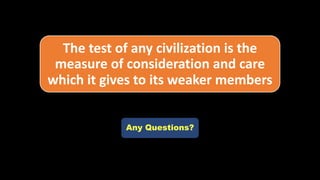 The test of any civilization is the
measure of consideration and care
which it gives to its weaker members
Any Questions?
 
