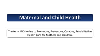 Maternal and Child Health
The term MCH refers to Promotive, Preventive, Curative, Rehabilitative
Health Care for Mothers and Children.
 