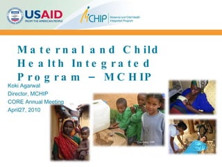 Maternal and Child Health Integrated Program – MCHIP Koki Agarwal Director, MCHIP CORE Annual Meeting April27, 2010 Courtesy: HIP 