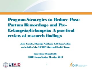 ProgramStrategies to Reduce Post-
PartumHemorrhage and Pre-
Eclampsia/Eclampsia: A practical
review of research findings
John Varallo, Khatidja Naithani, & Rehana Gubin
on behalf of the MCHIPMaternal Health Team
Lunchtime Roundtable
CORE Group Spring Meeting 2013
1
 