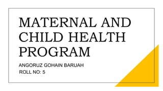 MATERNAL AND
CHILD HEALTH
PROGRAM
ANGORUZ GOHAIN BARUAH
ROLL NO: 5
 