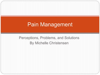 Perceptions, Problems, and Solutions
By Michelle Christensen
Pain Management
 