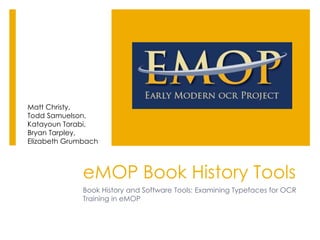 eMOP Book History Tools
Book History and Software Tools: Examining Typefaces for OCR
Training in eMOP
Matt Christy,
Todd Samuelson,
Katayoun Torabi,
Bryan Tarpley,
Elizabeth Grumbach
 