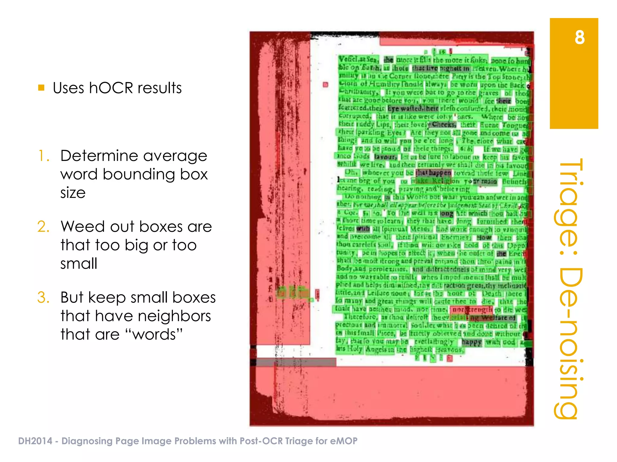 Triage:De-noising
DH2014 - Diagnosing Page Image Problems with Post-OCR Triage for eMOP
8
 Uses hOCR results
1. Determine average
word bounding box
size
2. Weed out boxes are
that too big or too
small
3. But keep small boxes
that have neighbors
that are “words”
 