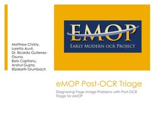 eMOP Post-OCR Triage
Diagnosing Page Image Problems with Post-OCR
Triage for eMOP
Matthew Christy,
Loretta Auvil,
Dr. Ricardo Gutierrez-
Osuna,
Boris Capitanu,
Anshul Gupta,
Elizabeth Grumbach
 