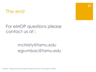 The end
For eMOP questions please
contact us at :
mchristy@tamu.edu
egrumbac@tamu.edu
DH2014 - Diagnosing Page Image Problems with Post-OCR Triage for eMOP
21
 