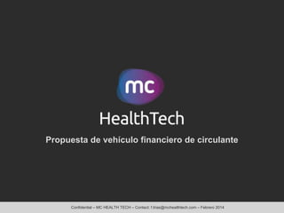 Propuesta de vehículo financiero de circulante

Confidential – MC HEALTH TECH – Contact: f.trias@mchealthtech.com – Febrero 2014

 