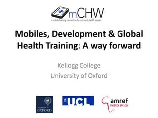 Mobiles, Development & Global
Health Training: A way forward
Kellogg College
University of Oxford
 