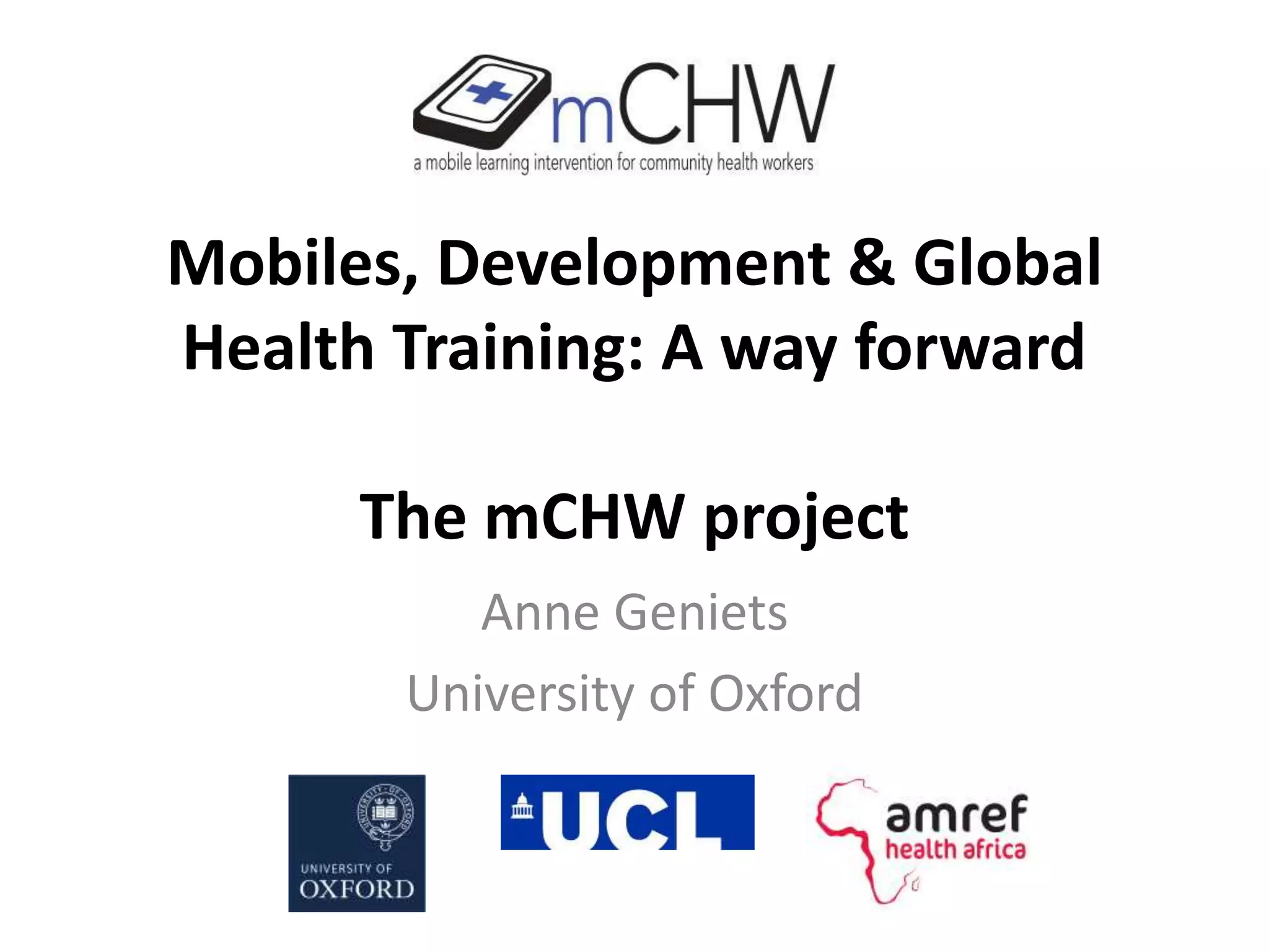 Mobiles, Development & Global
Health Training: A way forward
The mCHW project
Anne Geniets
University of Oxford