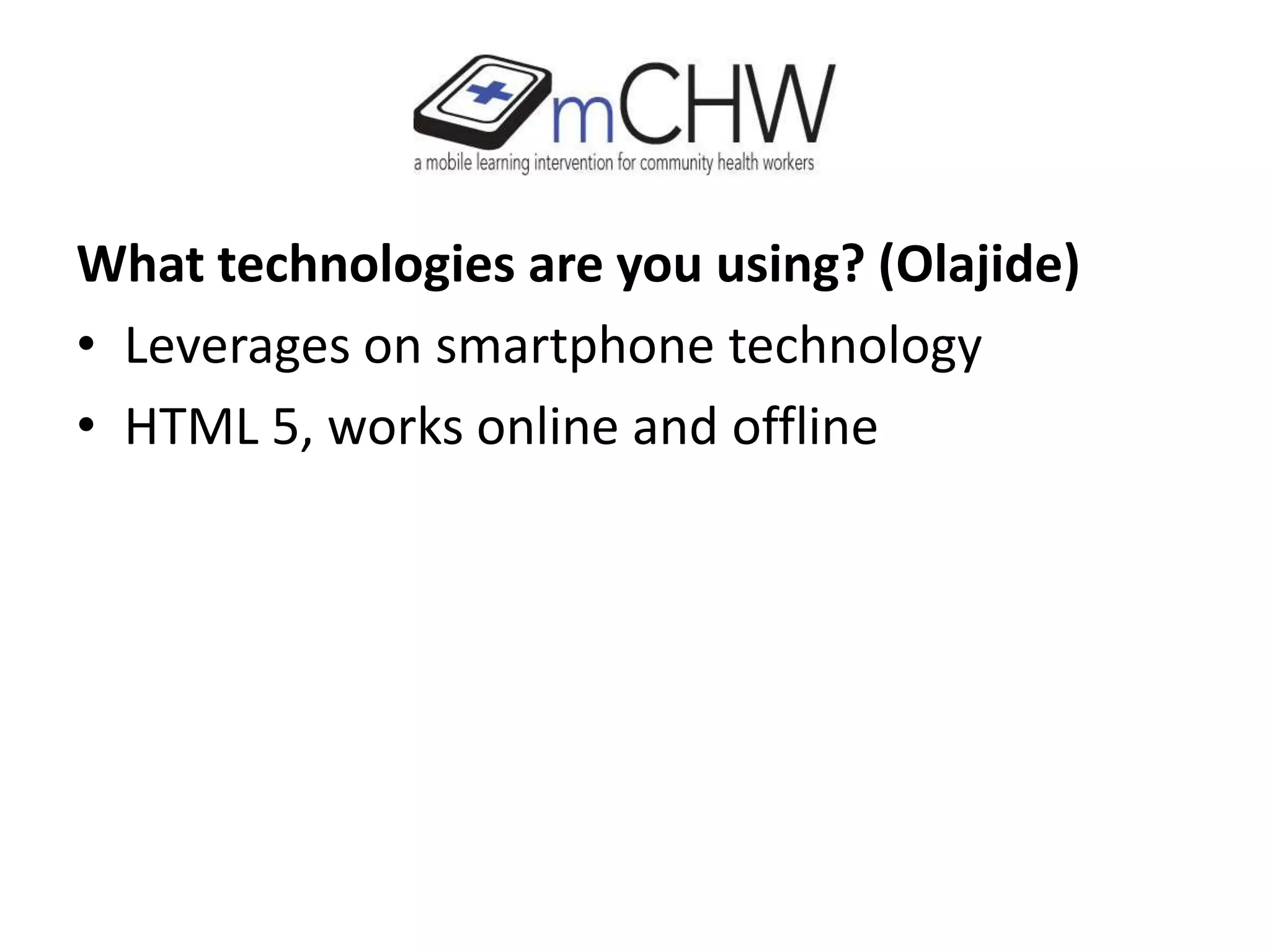 What technologies are you using? (Olajide)
• Leverages on smartphone technology
• HTML 5, works online and offline