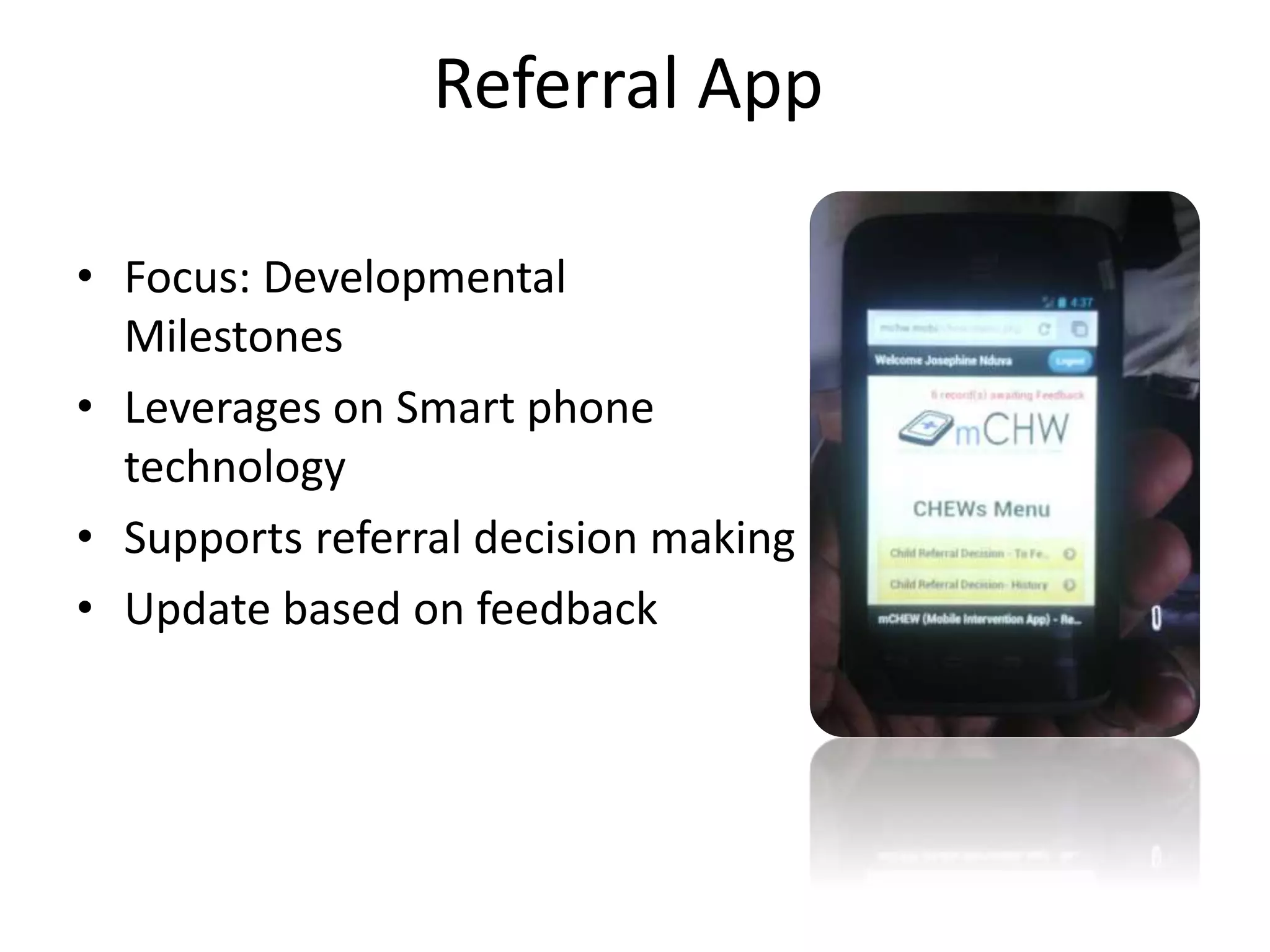 Referral App
• Focus: Developmental
Milestones
• Leverages on Smart phone
technology
• Supports referral decision making
• Update based on feedback