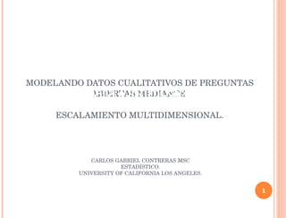 MODELANDO DATOS CUALITATIVOS DE PREGUNTAS ABIERTAS MEDIANTE  ESCALAMIENTO MULTIDIMENSIONAL. Cualitative Data Optimization CDO CARLOS GABRIEL CONTRERAS MSC ESTADÍSTICO. UNIVERSITY OF CALIFORNIA LOS ANGELES. 