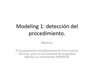 Modeling 1: detección del procedimiento. Objetivo: El Escalamiento multidimensional tiene muchas técnicas, para el caso puntual de preguntas abiertas se recomienda PROXSCAL 