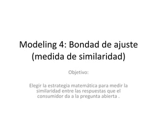 Modeling 4: Bondad de ajuste (medida de similaridad) Objetivo: Elegir la estrategia matemática para medir la similaridad entre las respuestas que el consumidor da a la pregunta abierta . 