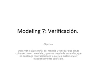Modeling 7: Verificación.  Objetivo: Observar el ajuste final del modelo y verificar que tenga coherencia con la realidad, que sea simple de entender, que no contenga contradicciones y que sea matemática y estadísticamente confiable. 