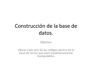 Construcción de la base de datos. Objetivo: Ubicar cada uno de los códigos dentro de la base de forma que sean estadísticamente manipulables. 