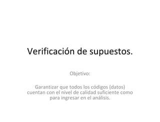 Verificación de supuestos. Objetivo: Garantizar que todos los códigos (datos) cuentan con el nivel de calidad suficiente como para ingresar en el análisis. 
