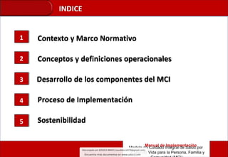 Gustavo Rosell De Almeida
INDICE
1
3
2
4
5
Contexto y Marco Normativo
Conceptos y definiciones operacionales
Desarrollo de los componentes del MCI
Manual de Implementación
Modelo de Cuidado Integral de Salud por
Curso de Vida para la Persona, Familia y
Proceso de Implementación
Sostenibilidad
 