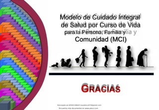 GRACIAS
Modelo de Cuidado Integral
de Salud por Curso de Vida
para la Persona, Familia y
Comunidad (MCI)
 