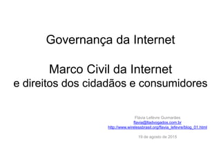 Flávia Lefèvre Guimarães
flavia@lladvogados.com.br
http://www.wirelessbrasil.org/flavia_lefevre/blog_01.html
19 de agosto de 2015
Governança da Internet
Marco Civil da Internet
e direitos dos cidadãos e consumidores
 