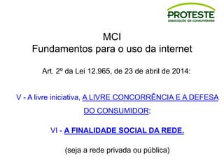MCI
Fundamentos para o uso da internet
Art. 2º da Lei 12.965, de 23 de abril de 2014:
V - A livre iniciativa, A LIVRE CONCORRÊNCIA E A DEFESA
DO CONSUMIDOR;
VI - A FINALIDADE SOCIAL DA REDE.
(seja a rede privada ou pública)
 