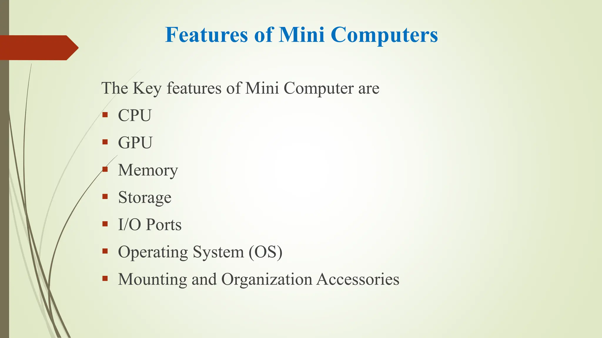 Features of Mini Computers
The Key features of Mini Computer are
 CPU
 GPU
 Memory
 Storage
 I/O Ports
 Operating System (OS)
 Mounting and Organization Accessories
 