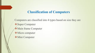 Classification of Computers
Computers are classified into 4 types based on size they are
Super Computer
Main frame Computer
Micro computer
Mini Computer
 
