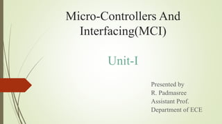 Micro-Controllers And
Interfacing(MCI)
Unit-I
Presented by
R. Padmasree
Assistant Prof.
Department of ECE
 