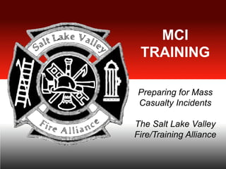 MCI
TRAINING
Preparing for Mass
Casualty Incidents
The Salt Lake Valley
Fire/Training Alliance
 
