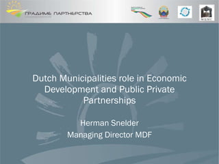 Dutch Municipalities role in Economic Development and Public Private Partnerships Herman Snelder Managing Director MDF 