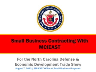 Small Business Contracting With
           MCIEAST

  For the North Carolina Defense &
 Economic Development Trade Show
 August 7, 2012 | MCIEAST Office of Small Business Programs
 