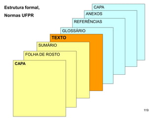 119
CAPA
ANEXOS
REFERÊNCIAS
GLOSSÁRIO
TEXTO
SUMÁRIO
FOLHA DE ROSTO
CAPA
Estrutura formal,
Normas UFPR
 