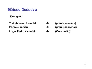 61
Método Dedutivo
Exemplo:
Todo homem é mortal  (premissa maior)
Pedro é homem  (premissa menor)
Logo, Pedro é mortal  (Conclusão)
 