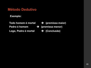 65
Método Dedutivo
Exemplo:
Todo homem é mortal  (premissa maior)
Pedro é homem  (premissa menor)
Logo, Pedro é mortal  (Conclusão)
 