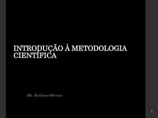 INTRODUÇÃO À METODOLOGIA
CIENTÍFICA
Ma. Keiliane Oliveira
1
 