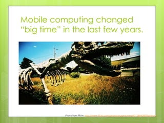 Mobile computing changed
“big time” in the last few years.




            Photo from Flickr: http://www.flickr.com/photos/pagedooley/4313864280/lightbox/
 