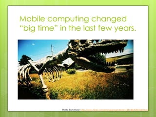 Mobile computing changed
“big time” in the last few years.




            Photo from Flickr: http://www.flickr.com/photos...