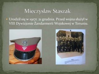 Urodził się w 1917r. 21 grudnia. Przed wojna służył w VIII Dywizjonie Żandarmerii Wojskowej w Toruniu. ,[object Object],              Mieczysław Staszak,[object Object]