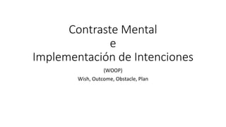 Contraste Mental
e
Implementación de Intenciones
(WOOP)
Wish, Outcome, Obstacle, Plan
 