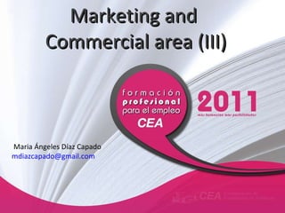 Marketing and  Commercial area (III) Maria Ángeles Díaz Capado [email_address] 