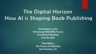 The Digital Horizon
How AI is Shaping Book Publishing
Presentation to the
17th Annual NISO/BISG Forum
AI in Book Publishin...