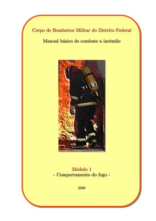 Corpo de Bombeiros Militar do Distrito Federal
Manual básico de combate a incêndio
Módulo 1
- Comportamento do fogo -
2006
 