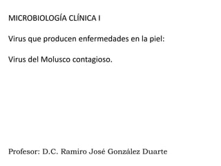 MICROBIOLOGÍA CLÍNICA I
Virus que producen enfermedades en la piel:
Virus del Molusco contagioso.
Profesor: D.C. Ramiro José González Duarte
 