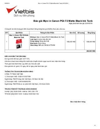 1/20/2014

Mực in Canon PGI-72 Matte Black Ink Tank_20/01/2014

Báo giá Mực in Canon PGI-72 Matte Black Ink Tank
Ngày phát hành báo giá: 20/01/2014

Chúng tôi xin trân trọng gửi đến Quý khách hàng bảng báo giá thiết bị theo yêu cầu sau.
STT

Sản Phẩm
Mực in Canon PGI-72 Matte
Black Ink Tank

1

Thông tin Sản Phẩm
Mã mực: Mực in Canon PGI-72 Matte Black Ink Tank
Loại mực: In phun màu đen mờ
Dung lượng: Đang cập nhật
Bảo hành: Chính hãng
Giao hàng: Miễn phí Hà Nội & TPHCM

Đơn Giá

Số Lượng

Tổng Cộng

408,000 VND

1

408,000 VND

408,000 VND

ĐIỀU KHOẢN THƯƠNG MẠI
Đơn giá trên đã bao gồm VAT 10%.
Hình thức thanh toán bằng tiền mặt hoặc chuyển khoản ngay sau khi xác nhận đơn hàng.
Thời gian bảo hành theo quy định của nhà sản xuất.
Báo giá trên có giá trị 10 ngày, kể từ ngày phát hành báo giá.
THÔNG TIN TÀI KHOẢN NGÂN HÀNG
CÔNG TY TNHH VIỆT BIS
1) Tài khoản VND: 03501010007494
Ngân hàng TMCP Hàng Hải Việt Nam, CN Nam Hà Nội
2) Tài khoản VND: 12410006892076
Ngân hàng TMCP Đầu tư và phát triển Việt Nam, CN Hoàn Kiếm
TRUNG TÂM HỖ TRỢ MUA HÀNG NHANH
Hà Nội: [04] 3538 0308 - Hotline: 0913 305 179
TPHCM: [08] 3949 1409 - Hotline: 0939 582 146

Xác nhận đơn hàng

1/1

 