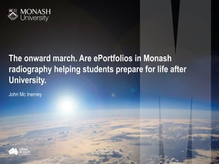 The onward march. Are ePortfolios in Monash
radiography helping students prepare for life after
University.
John Mc Inerney
 