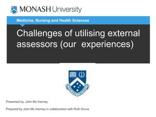Medicine, Nursing and Health Sciences 
Challenges of utilising external 
assessors (our experiences) 
Presented by: John Mc Inerney 
Prepared by John Mc Inerney in collaboration with Ruth Druva 
 
