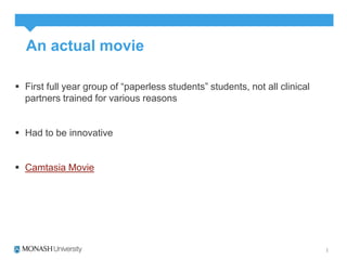 An actual movie 
 First full year group of “paperless students” students, not all clinical 
partners trained for various reasons 
 Had to be innovative 
 Camtasia Movie 
 